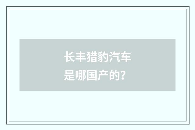 长丰猎豹汽车是哪国产的？