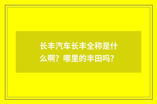 长丰汽车长丰全称是什么啊？哪里的丰田吗？
