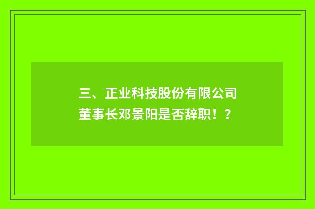 三、正业科技股份有限公司董事长邓景阳是否辞职！？