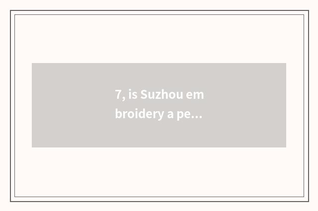 7, is Suzhou embroidery a person of academic or artistic distinction newest pop 