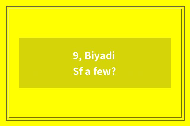 9, Biyadi Sf a few?