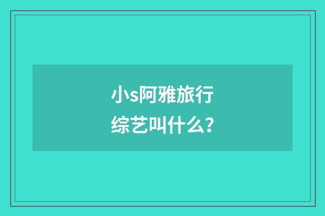 小s阿雅旅行综艺叫什么？