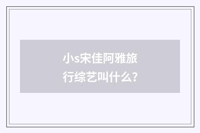 小s宋佳阿雅旅行综艺叫什么？