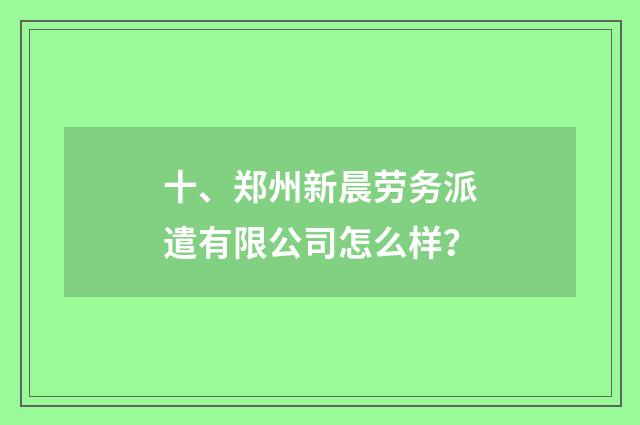 十、郑州新晨劳务派遣有限公司怎么样？