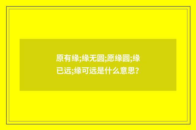 原有缘;缘无圆;愿缘圆;缘已远;缘可远是什么意思？