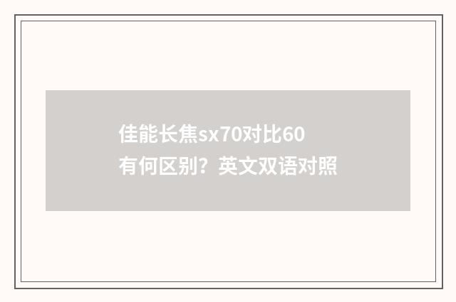 佳能长焦sx70对比60有何区别？英文双语对照