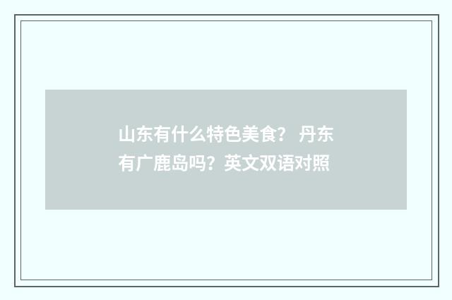 山东有什么特色美食？ 丹东有广鹿岛吗？英文双语对照