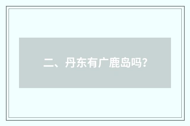 二、丹东有广鹿岛吗？