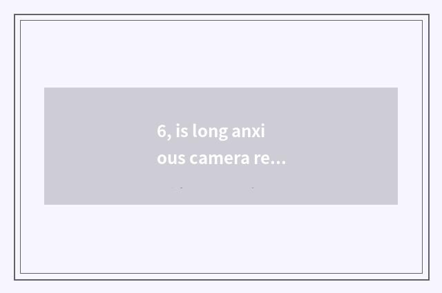 6, is long anxious camera recommended?