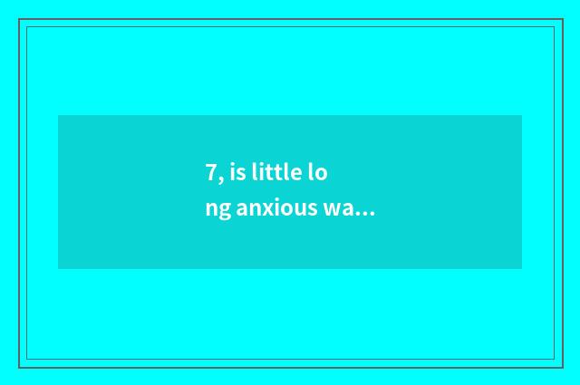 7, is little long anxious watch for a chance recommended?