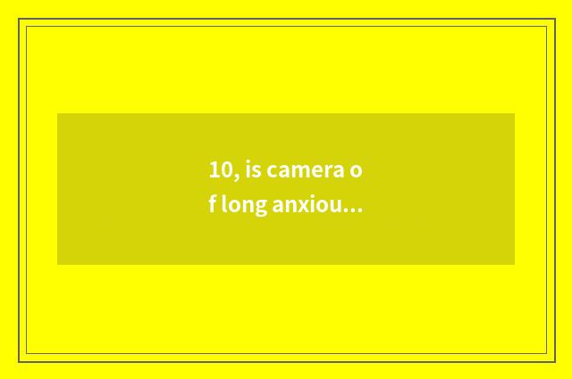 10, is camera of long anxious Ccd recommended?