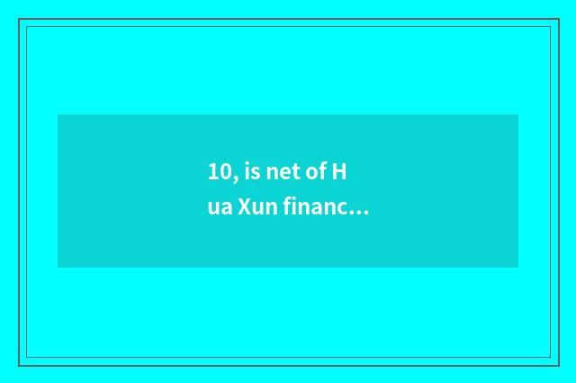 10, is net of Hua Xun finance and economics reliable?