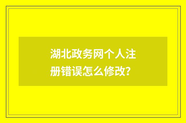 湖北政务网个人注册错误怎么修改？