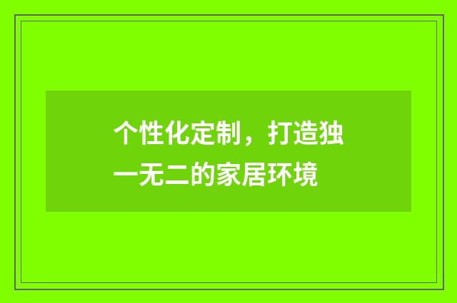 个性化定制，打造独一无二的家居环境