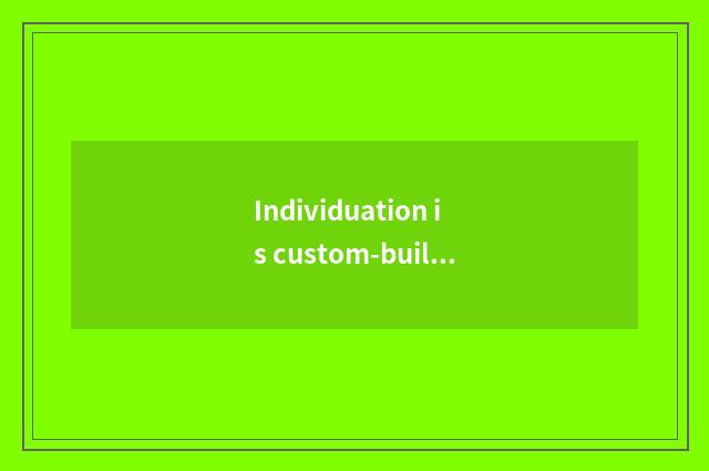 Individuation is custom-built, make unique household environment