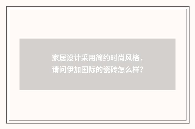 家居设计采用简约时尚风格，请问伊加国际的瓷砖怎么样？
