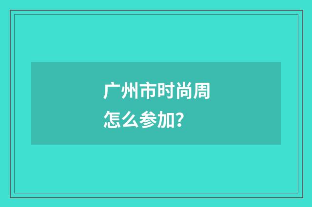 广州市时尚周怎么参加？