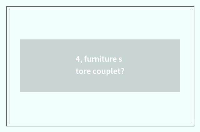 4, furniture store couplet?
