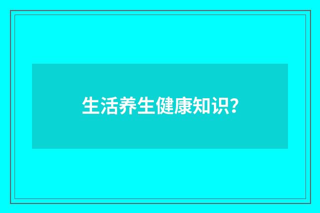 生活养生健康知识?