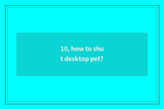 10, how to shut desktop pet?