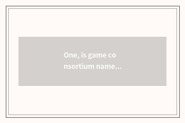 One, is game consortium name antediluvian?