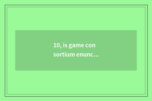 10, is game consortium enunciative?