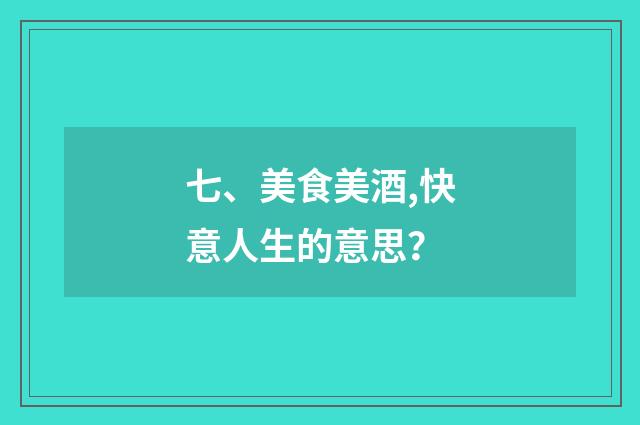 七、美食美酒,快意人生的意思？
