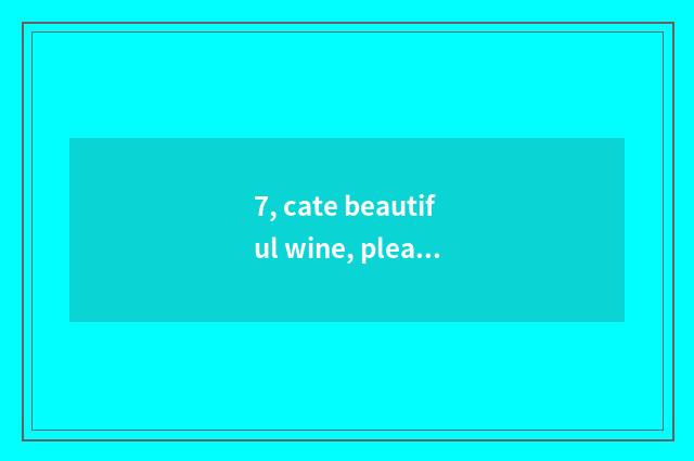 7, cate beautiful wine, pleased the meaning of life?