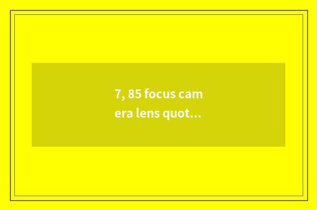 7, 85 focus camera lens quote?