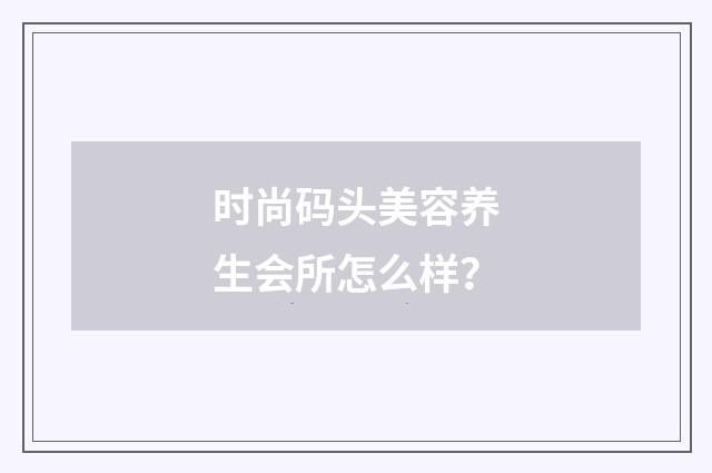 时尚码头美容养生会所怎么样？