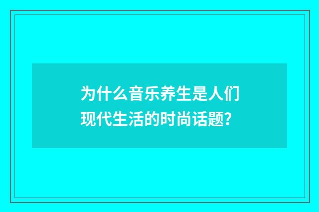 为什么音乐养生是人们现代生活的时尚话题？