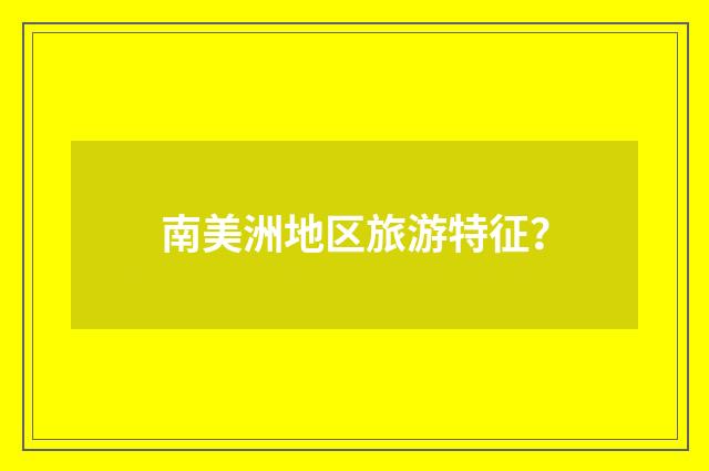 南美洲地区旅游特征？