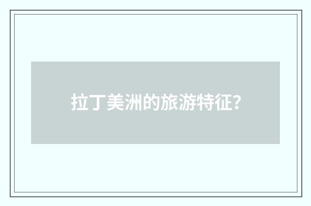 拉丁美洲的旅游特征？