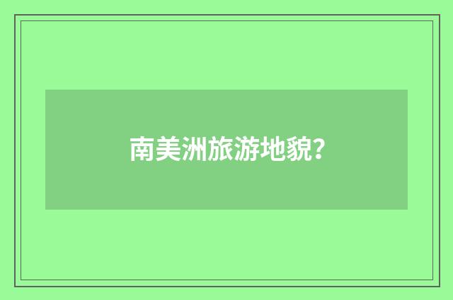 南美洲旅游地貌？