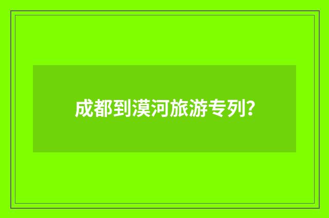 成都到漠河旅游专列?