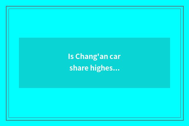Is Chang'an car share highest how many?