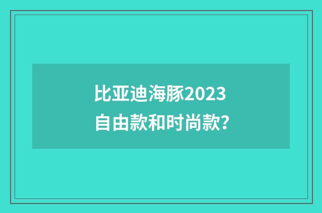 比亚迪海豚2023自由款和时尚款？