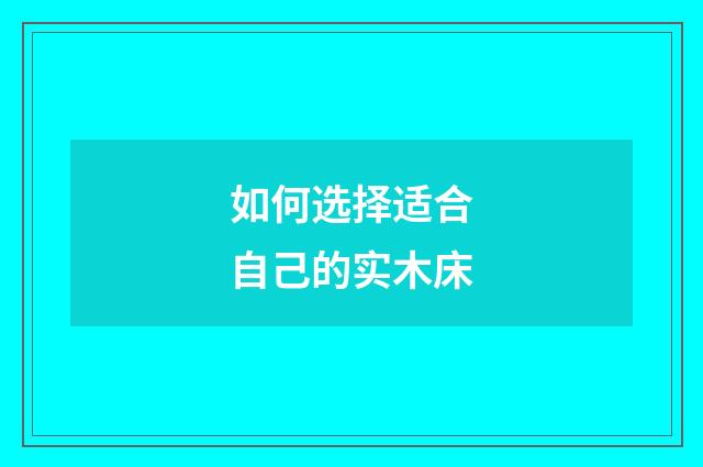 如何选择适合自己的实木床