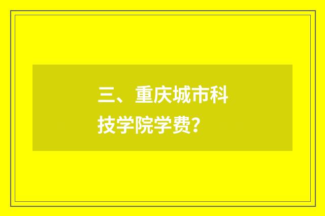 三、重庆城市科技学院学费？