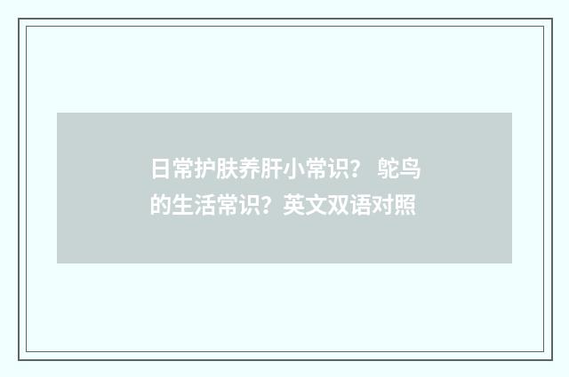 日常护肤养肝小常识？ 鸵鸟的生活常识？英文双语对照