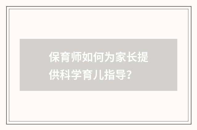 保育师如何为家长提供科学育儿指导?