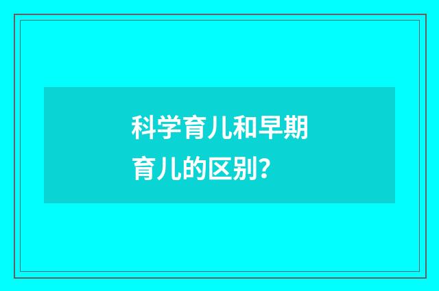 科学育儿和早期育儿的区别?