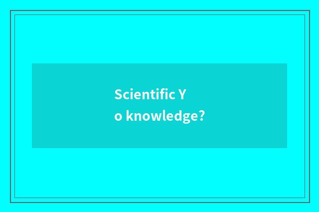 Scientific Yo knowledge?