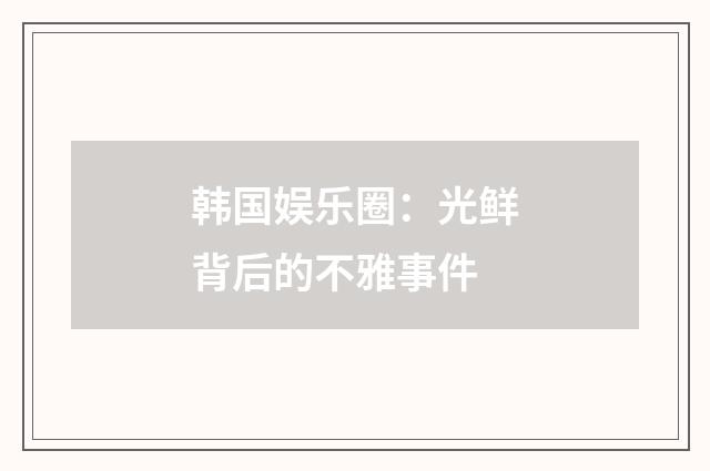 韩国娱乐圈：光鲜背后的不雅事件