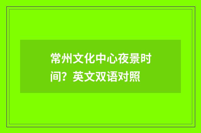 常州文化中心夜景时间？英文双语对照