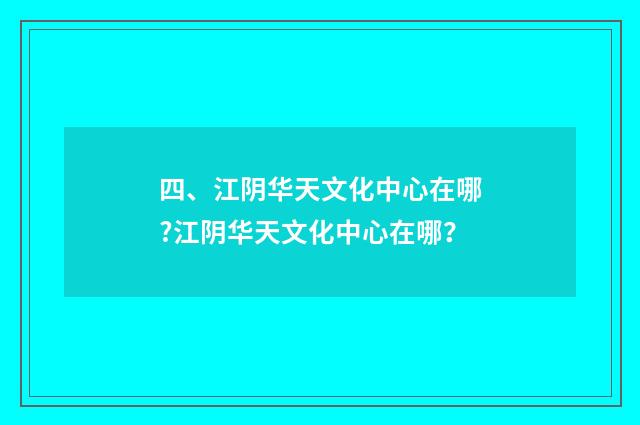四、江阴华天文化中心在哪?江阴华天文化中心在哪？