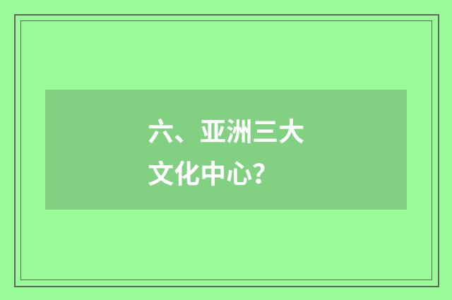 六、亚洲三大文化中心？
