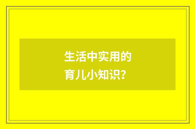 生活中实用的育儿小知识？