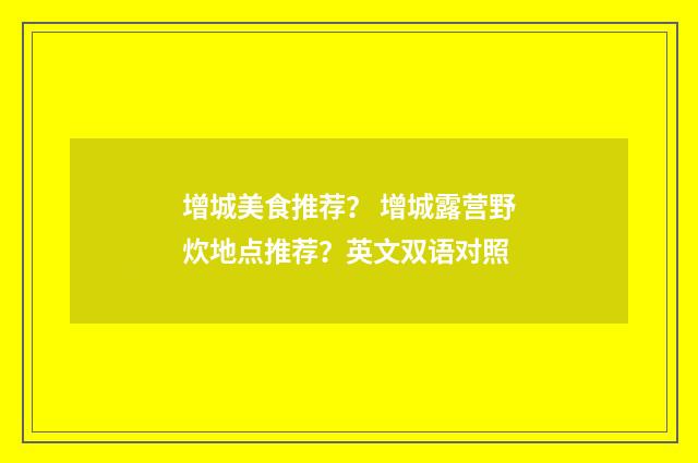 增城美食推荐？ 增城露营野炊地点推荐？英文双语对照