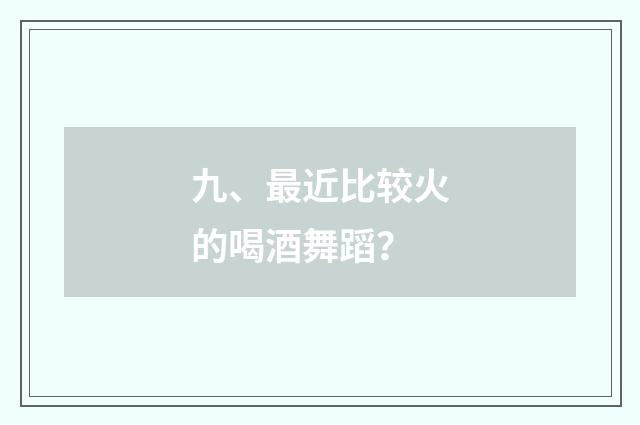 九、最近比较火的喝酒舞蹈？